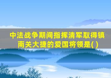 中法战争期间指挥清军取得镇南关大捷的爱国将领是( )